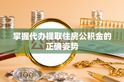 兰坪掌握代办提取住房公积金的正确姿势