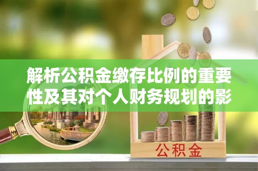 兰坪解析公积金缴存比例的重要性及其对个人财务规划的影响