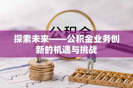 兰坪探索未来——公积金业务创新的机遇与挑战