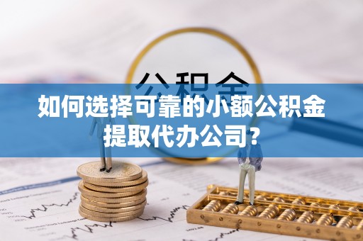 兰坪如何选择可靠的小额公积金提取代办公司？