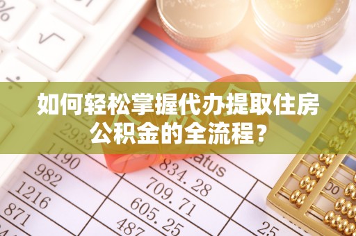 兰坪如何轻松掌握代办提取住房公积金的全流程？