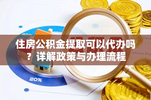 兰坪住房公积金提取可以代办吗？详解政策与办理流程