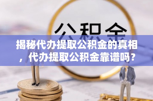 兰坪揭秘代办提取公积金的真相，代办提取公积金靠谱吗？