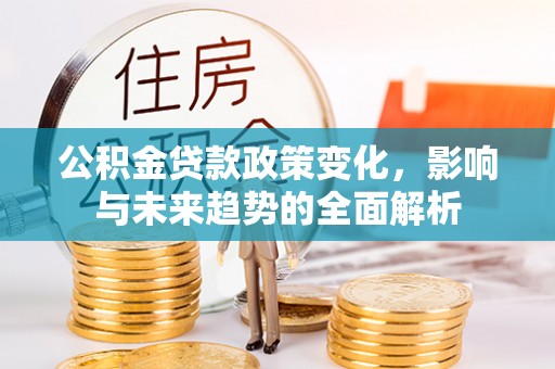 兰坪公积金贷款政策变化，影响与未来趋势的全面解析