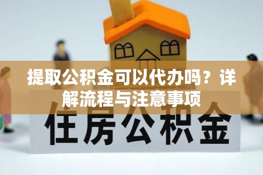 兰坪提取公积金可以代办吗？详解流程与注意事项