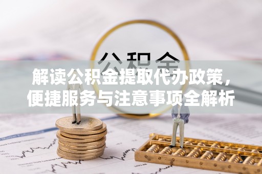 兰坪解读公积金提取代办政策，便捷服务与注意事项全解析