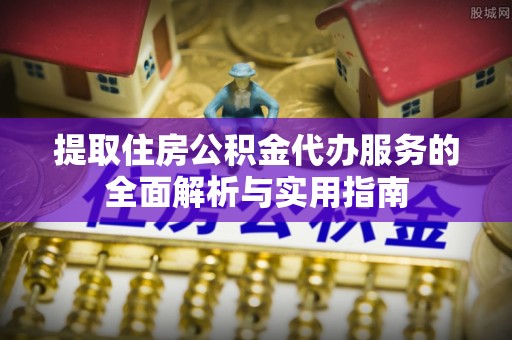 兰坪提取住房公积金代办服务的全面解析与实用指南