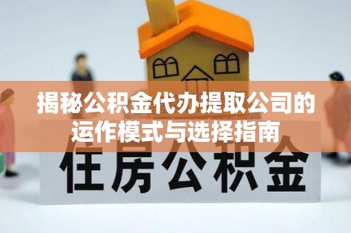 兰坪揭秘公积金代办提取公司的运作模式与选择指南
