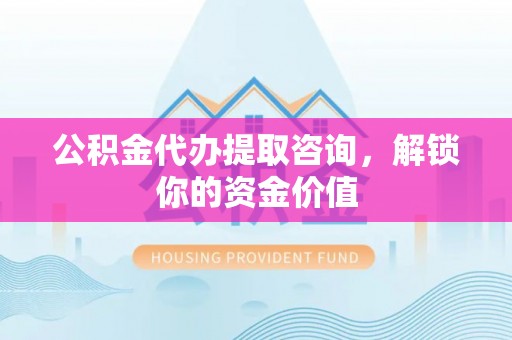 兰坪公积金代办提取咨询，解锁你的资金价值