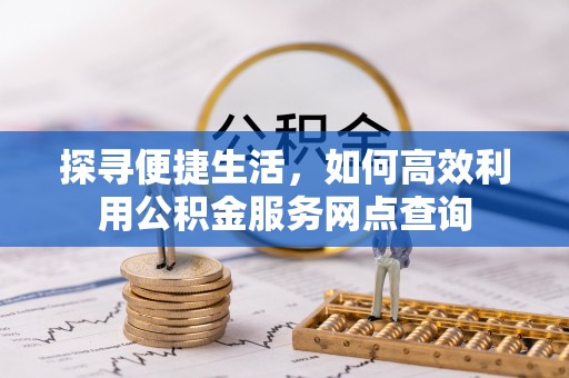 兰坪探寻便捷生活，如何高效利用公积金服务网点查询