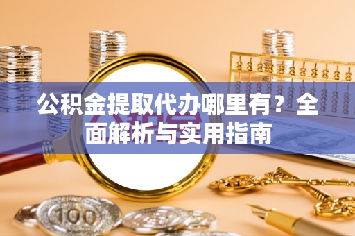 兰坪公积金提取代办哪里有？全面解析与实用指南
