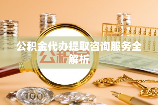 兰坪公积金代办提取咨询服务全解析