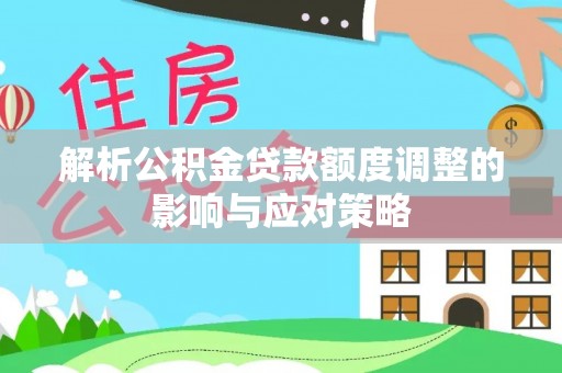 兰坪解析公积金贷款额度调整的影响与应对策略