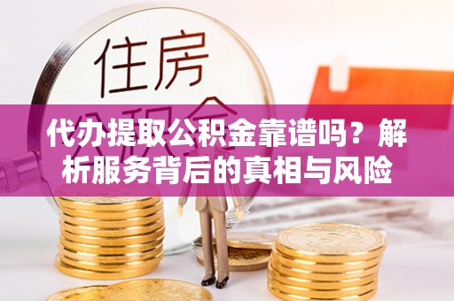 兰坪代办提取公积金靠谱吗？解析服务背后的真相与风险