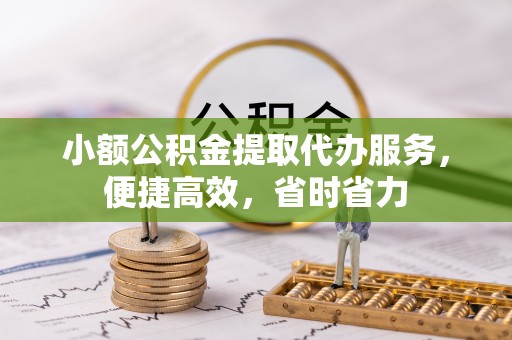 兰坪小额公积金提取代办服务，便捷高效，省时省力