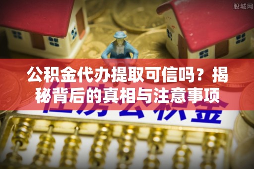 兰坪公积金代办提取可信吗？揭秘背后的真相与注意事项