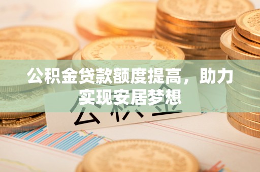 兰坪公积金贷款额度提高，助力实现安居梦想