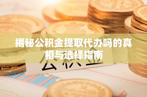 兰坪揭秘公积金提取代办吗的真相与选择指南