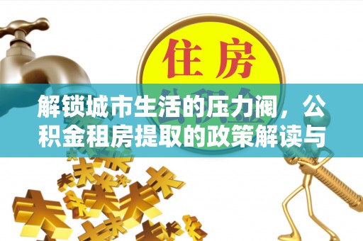 兰坪解锁城市生活的压力阀，公积金租房提取的政策解读与实践指南