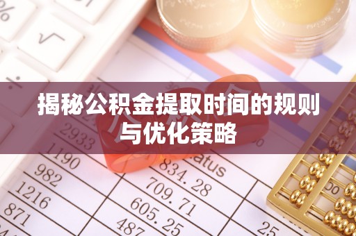 兰坪揭秘公积金提取时间的规则与优化策略