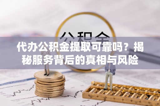 兰坪代办公积金提取可靠吗？揭秘服务背后的真相与风险