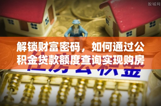 兰坪解锁财富密码，如何通过公积金贷款额度查询实现购房梦想