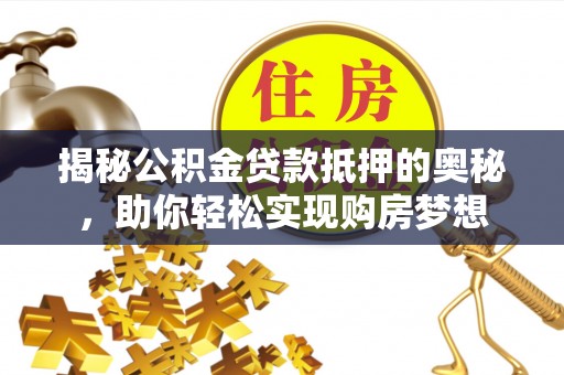兰坪揭秘公积金贷款抵押的奥秘，助你轻松实现购房梦想