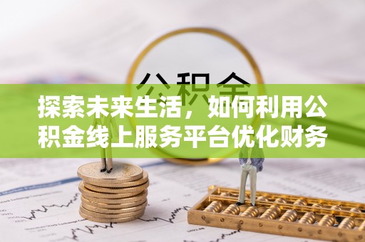 兰坪探索未来生活，如何利用公积金线上服务平台优化财务管理