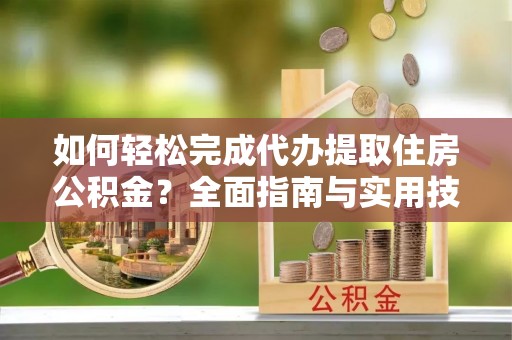 兰坪如何轻松完成代办提取住房公积金？全面指南与实用技巧