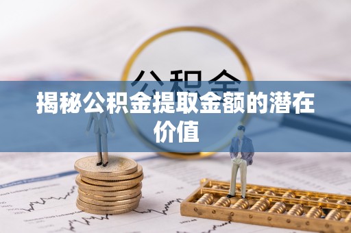 兰坪揭秘公积金提取金额的潜在价值