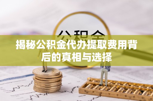 兰坪揭秘公积金代办提取费用背后的真相与选择