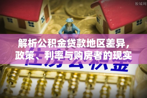 兰坪解析公积金贷款地区差异，政策、利率与购房者的现实选择