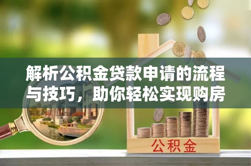 兰坪解析公积金贷款申请的流程与技巧，助你轻松实现购房梦想