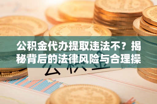 兰坪公积金代办提取违法不？揭秘背后的法律风险与合理操作
