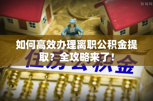 兰坪如何高效办理离职公积金提取？全攻略来了！