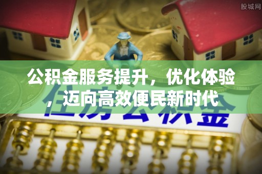 兰坪公积金服务提升，优化体验，迈向高效便民新时代