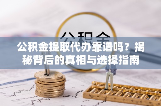 兰坪公积金提取代办靠谱吗？揭秘背后的真相与选择指南