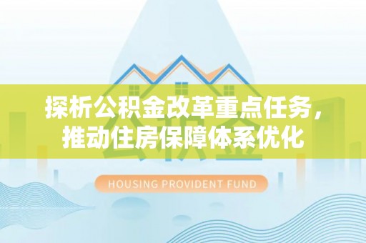 兰坪探析公积金改革重点任务，推动住房保障体系优化