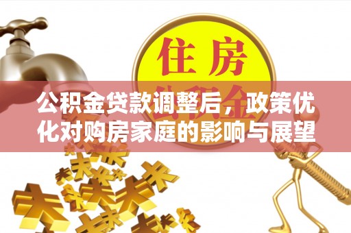 兰坪公积金贷款调整后，政策优化对购房家庭的影响与展望