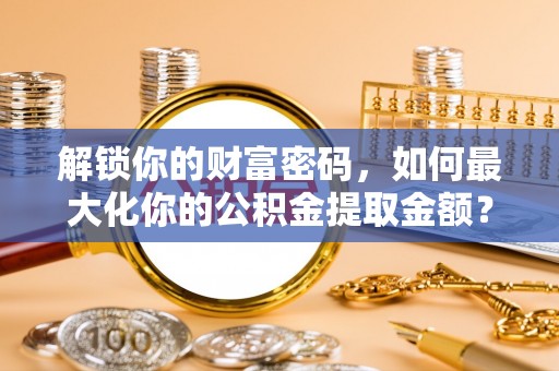 兰坪解锁你的财富密码，如何最大化你的公积金提取金额？