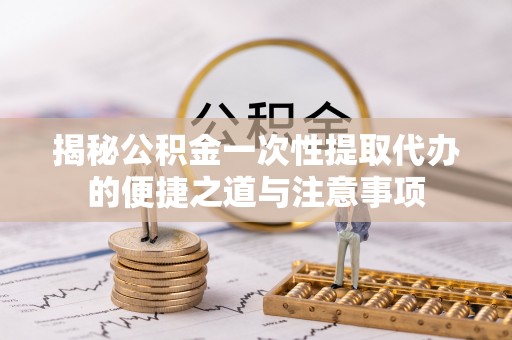 兰坪揭秘公积金一次性提取代办的便捷之道与注意事项