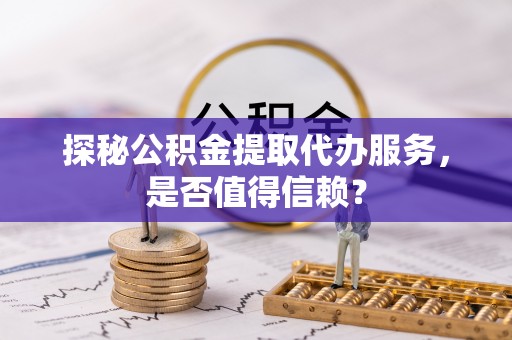兰坪探秘公积金提取代办服务，是否值得信赖？