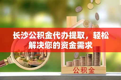 兰坪长沙公积金代办提取，轻松解决您的资金需求