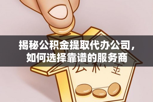 兰坪揭秘公积金提取代办公司，如何选择靠谱的服务商