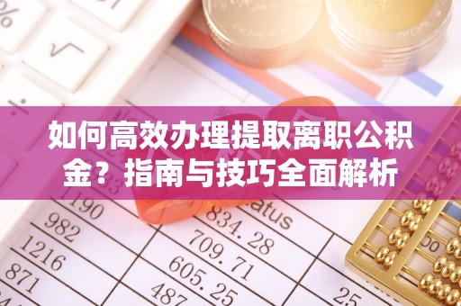 兰坪如何高效办理提取离职公积金？指南与技巧全面解析