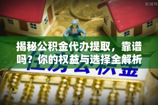 兰坪揭秘公积金代办提取，靠谱吗？你的权益与选择全解析