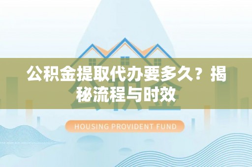 兰坪公积金提取代办要多久？揭秘流程与时效