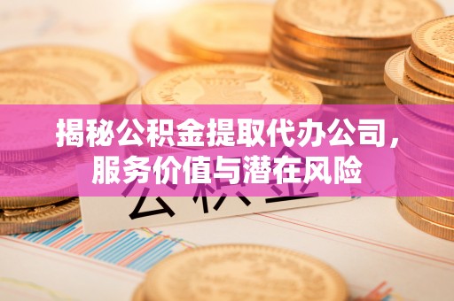 兰坪揭秘公积金提取代办公司，服务价值与潜在风险