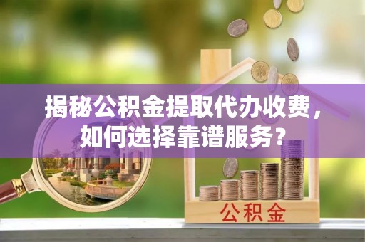 兰坪揭秘公积金提取代办收费，如何选择靠谱服务？