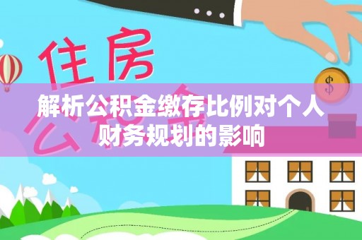 兰坪解析公积金缴存比例对个人财务规划的影响